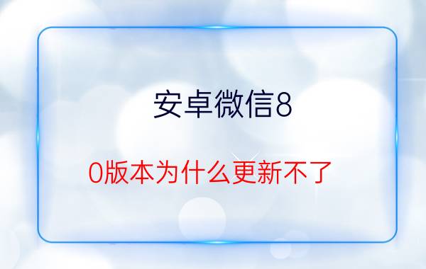 安卓微信8.0版本为什么更新不了 安卓微信8.0版本更新无法成功